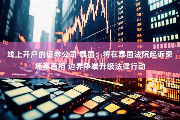 线上开户的证券公司 泰国：将在泰国法院起诉柬埔寨首相 边界争端升级法律行动