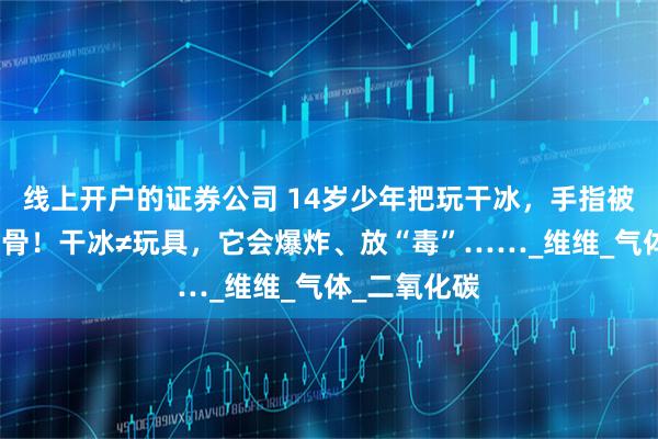 线上开户的证券公司 14岁少年把玩干冰，手指被炸得深可见骨！干冰≠玩具，它会爆炸、放“毒”……_维维_气体_二氧化碳