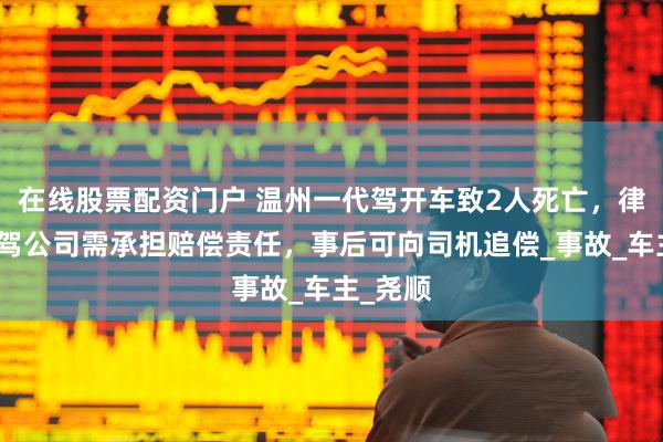 在线股票配资门户 温州一代驾开车致2人死亡，律师：代驾公司需承担赔偿责任，事后可向司机追偿_事故_车主_尧顺