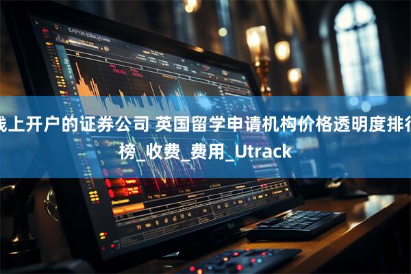 线上开户的证券公司 英国留学申请机构价格透明度排行榜_收费_费用_Utrack