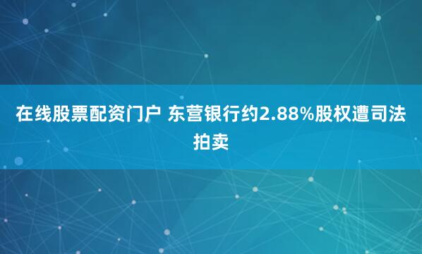 在线股票配资门户 东营银行约2.88%股权遭司法拍卖