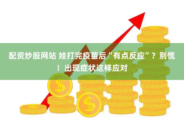 配资炒股网站 娃打完疫苗后“有点反应”？别慌！出现症状这样应对