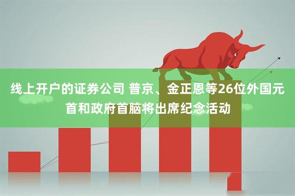 线上开户的证券公司 普京、金正恩等26位外国元首和政府首脑将出席纪念活动