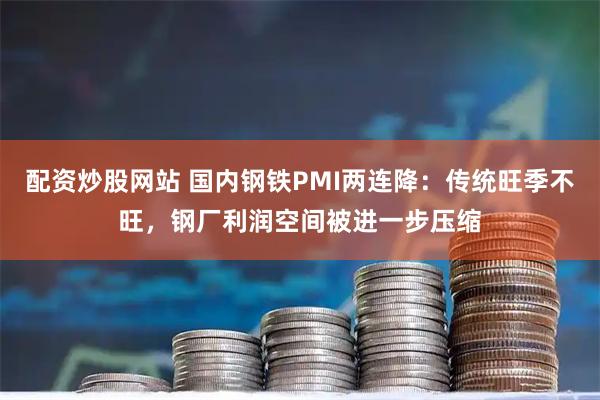 配资炒股网站 国内钢铁PMI两连降：传统旺季不旺，钢厂利润空间被进一步压缩