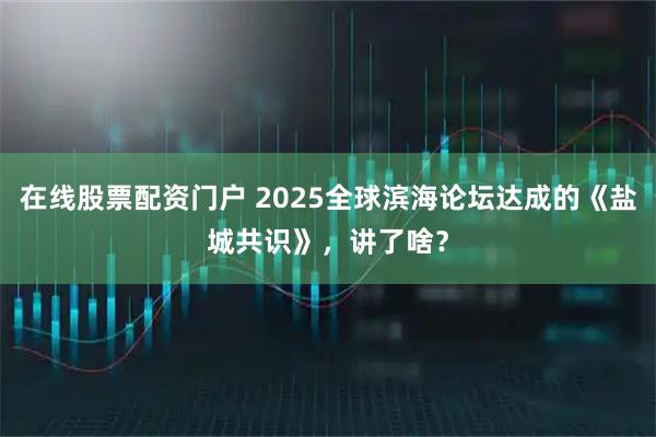 在线股票配资门户 2025全球滨海论坛达成的《盐城共识》，讲了啥？