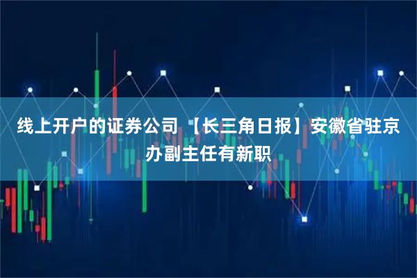 线上开户的证券公司 【长三角日报】安徽省驻京办副主任有新职