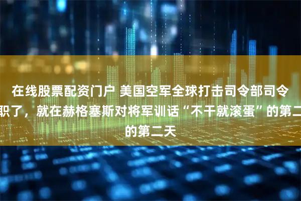 在线股票配资门户 美国空军全球打击司令部司令辞职了，就在赫格塞斯对将军训话“不干就滚蛋”的第二天