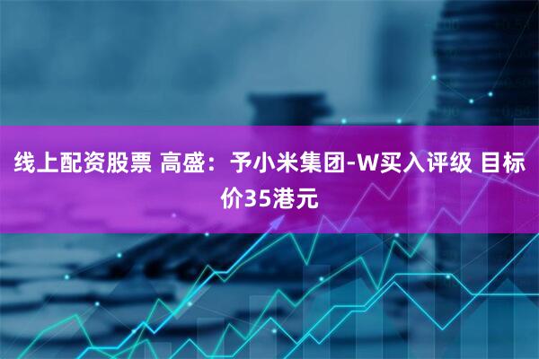 线上配资股票 高盛：予小米集团-W买入评级 目标价35港元