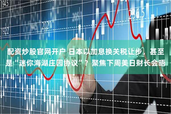 配资炒股官网开户 日本以加息换关税让步，甚至是“迷你海湖庄园协议”？聚焦下周美日财长会晤