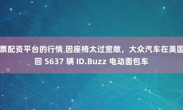 股票配资平台的行情 因座椅太过宽敞，大众汽车在美国召回 5637 辆 ID.Buzz 电动面包车