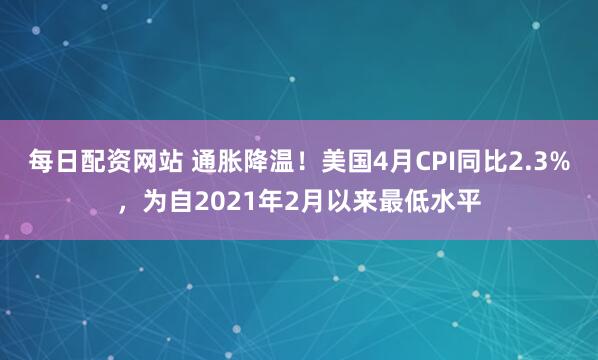 每日配资网站 通胀降温！美国4月CPI同比2.3%，为自2021年2月以来最低水平