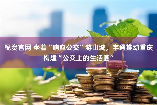 配资官网 坐着“响应公交”游山城，宇通推动重庆构建“公交上的生活圈”