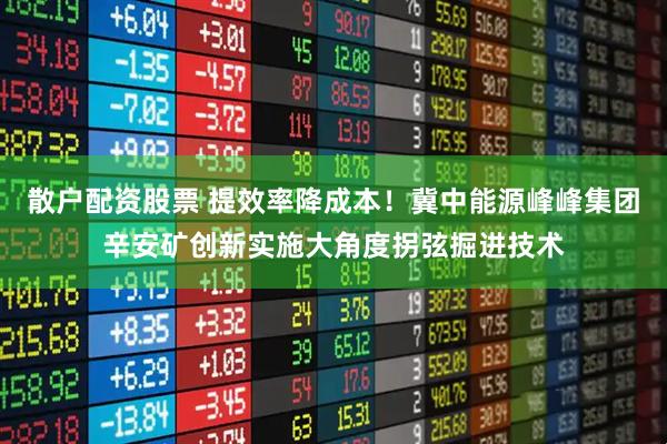 散户配资股票 提效率降成本！冀中能源峰峰集团辛安矿创新实施大角度拐弦掘进技术