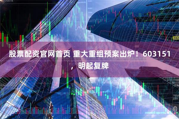 股票配资官网首页 重大重组预案出炉！603151，明起复牌