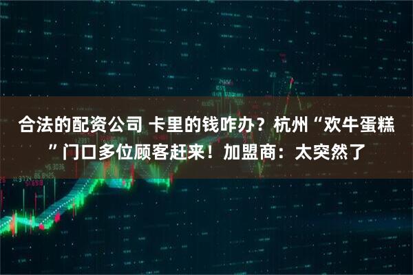 合法的配资公司 卡里的钱咋办？杭州“欢牛蛋糕”门口多位顾客赶来！加盟商：太突然了