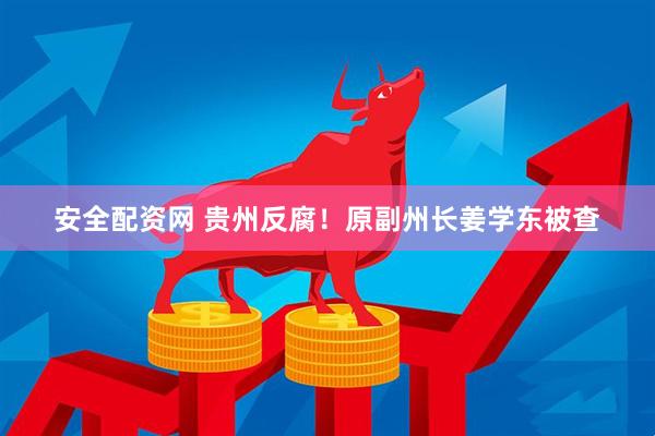 安全配资网 贵州反腐！原副州长姜学东被查