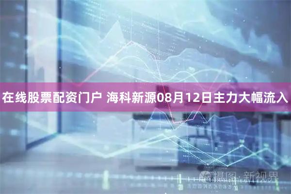 在线股票配资门户 海科新源08月12日主力大幅流入